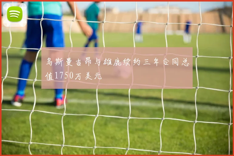 乌斯曼吉昂与雄鹿续约三年合同总值1750万美元