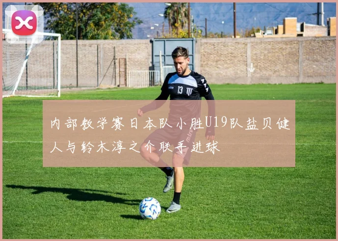 内部教学赛日本队小胜U19队盐贝健人与铃木淳之介联手进球