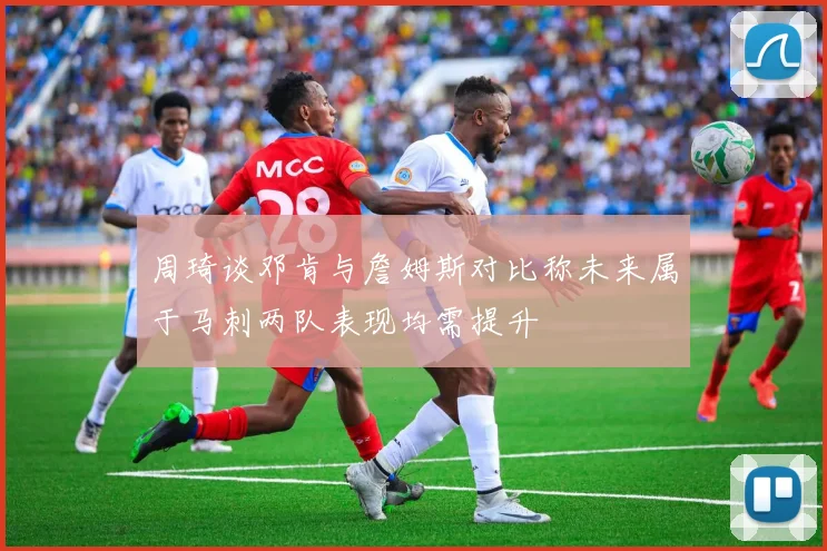 周琦谈邓肯与詹姆斯对比称未来属于马刺两队表现均需提升