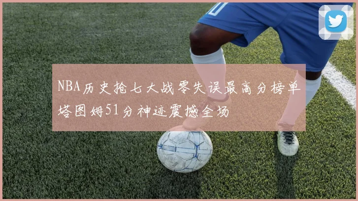 NBA历史抢七大战零失误最高分榜单塔图姆51分神迹震撼全场
