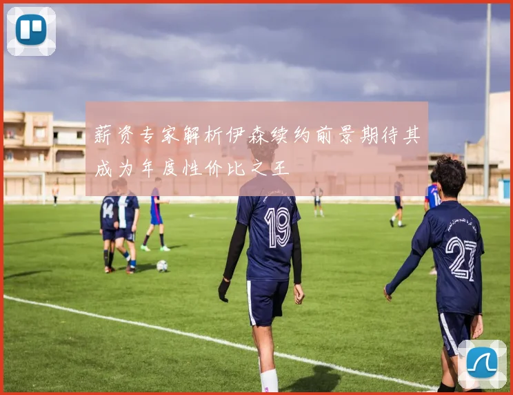 薪资专家解析伊森续约前景期待其成为年度性价比之王