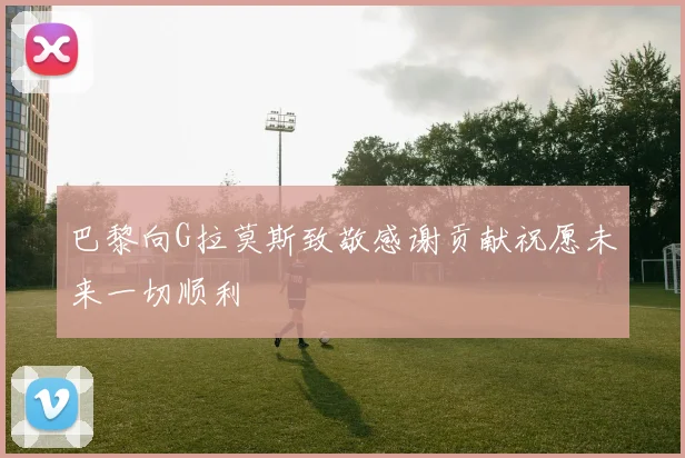 巴黎向G拉莫斯致敬感谢贡献祝愿未来一切顺利