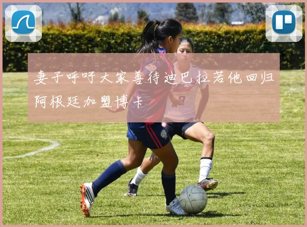 妻子呼吁大家善待迪巴拉若他回归阿根廷加盟博卡