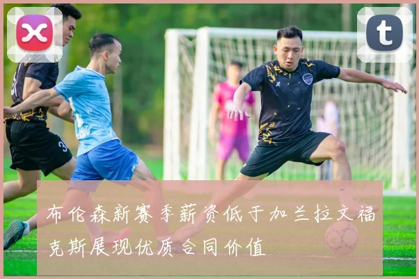 布伦森新赛季薪资低于加兰拉文福克斯展现优质合同价值