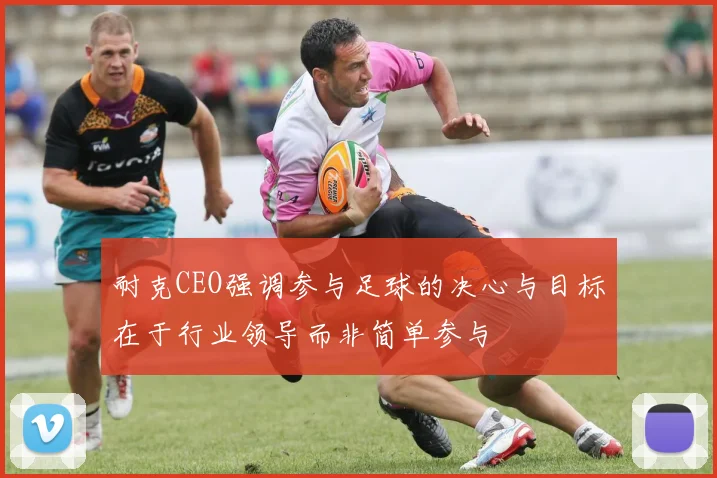 耐克CEO强调参与足球的决心与目标在于行业领导而非简单参与