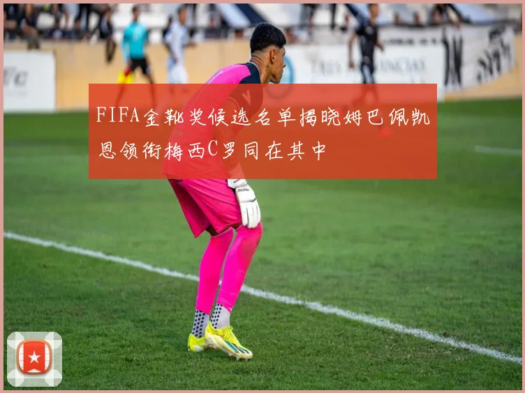 FIFA金靴奖候选名单揭晓姆巴佩凯恩领衔梅西C罗同在其中
