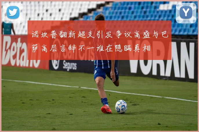 诺坎普翻新超支引发争议高盛与巴萨高层言辞不一谁在隐瞒真相