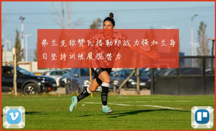 弗兰克称赞瓦格勒即战力强加兰每日坚持训练展现潜力