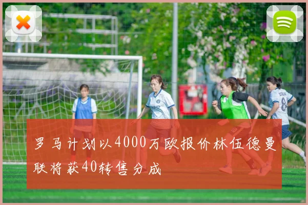 罗马计划以4000万欧报价林伍德曼联将获40转售分成