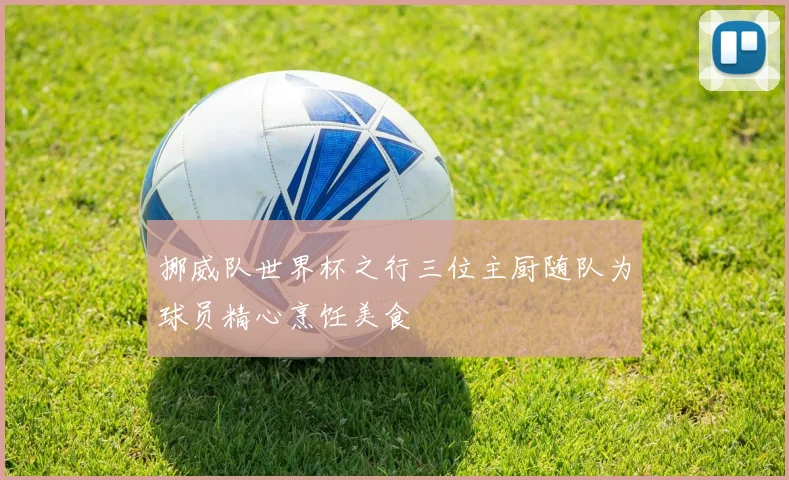 挪威队世界杯之行三位主厨随队为球员精心烹饪美食