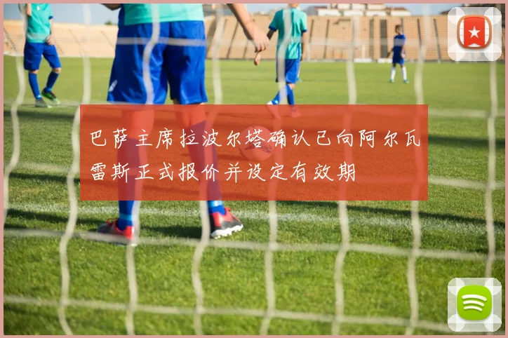 巴萨主席拉波尔塔确认已向阿尔瓦雷斯正式报价并设定有效期