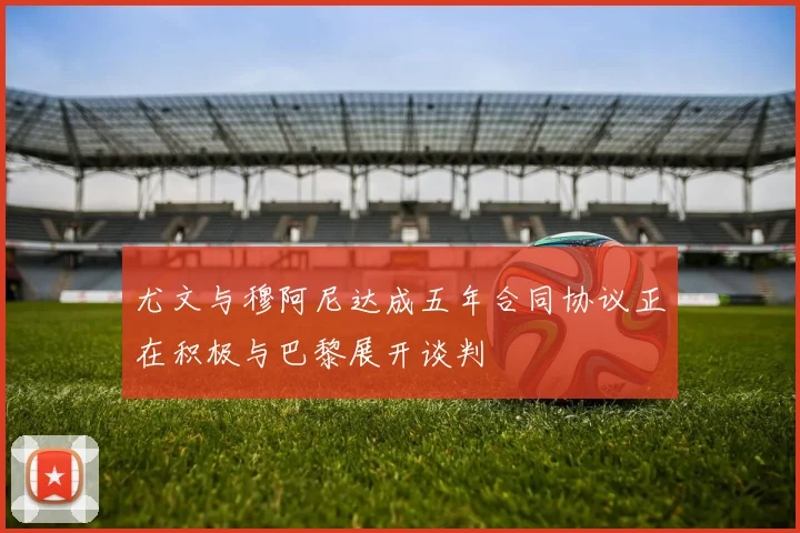 尤文与穆阿尼达成五年合同协议正在积极与巴黎展开谈判